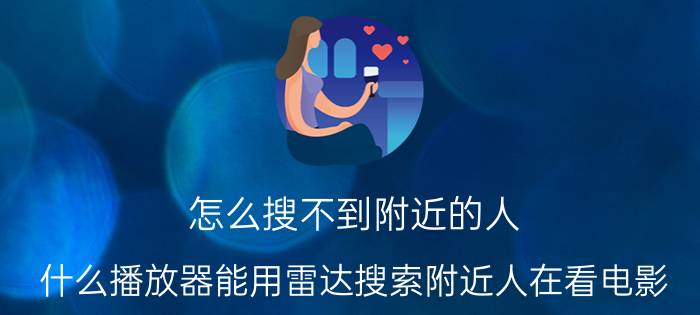 怎么搜不到附近的人 什么播放器能用雷达搜索附近人在看电影？